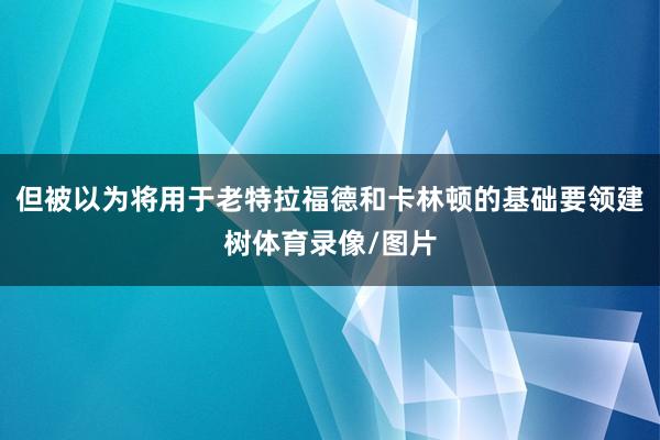 但被以为将用于老特拉福德和卡林顿的基础要领建树体育录像/图片