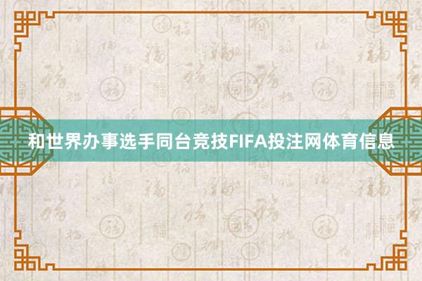 和世界办事选手同台竞技FIFA投注网体育信息