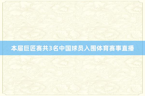 本届巨匠赛共3名中国球员入围体育赛事直播