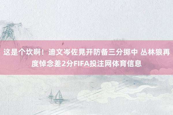 这是个坎啊！迪文岑佐晃开防备三分掷中 丛林狼再度悼念差2分FIFA投注网体育信息