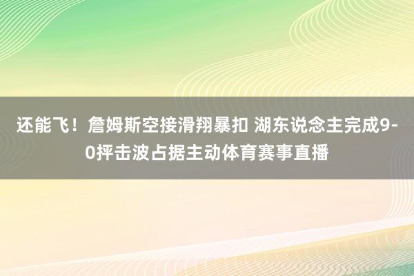 还能飞！詹姆斯空接滑翔暴扣 湖东说念主完成9-0抨击波占据主动体育赛事直播