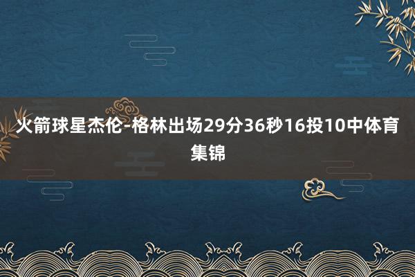 火箭球星杰伦-格林出场29分36秒16投10中体育集锦