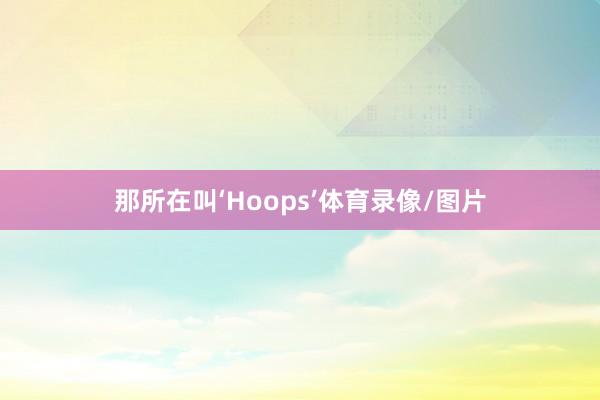 那所在叫‘Hoops’体育录像/图片