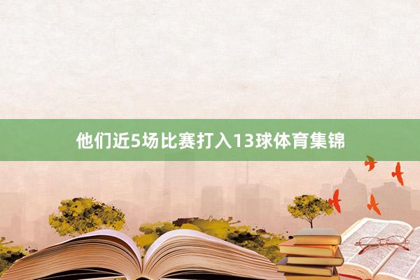 他们近5场比赛打入13球体育集锦