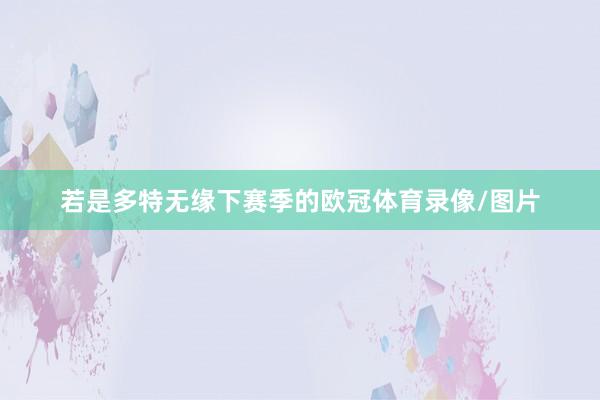 若是多特无缘下赛季的欧冠体育录像/图片