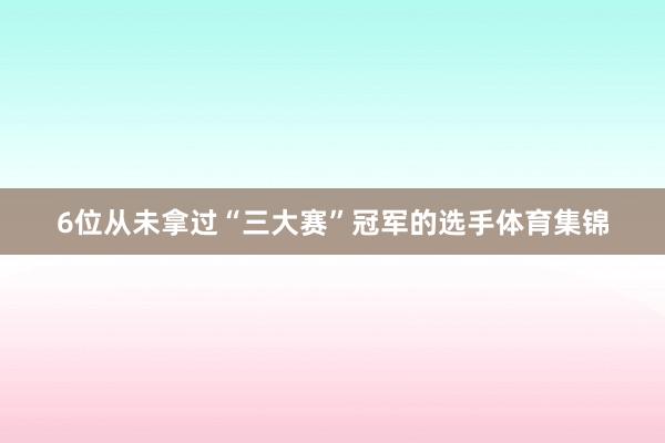 6位从未拿过“三大赛”冠军的选手体育集锦