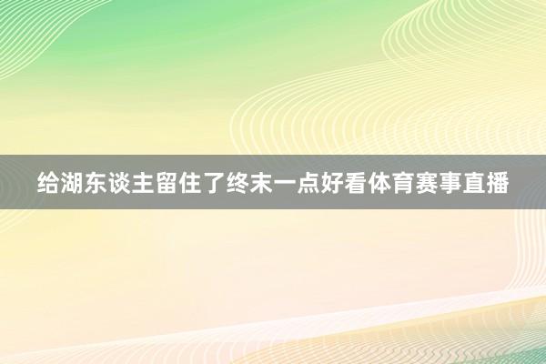 给湖东谈主留住了终末一点好看体育赛事直播