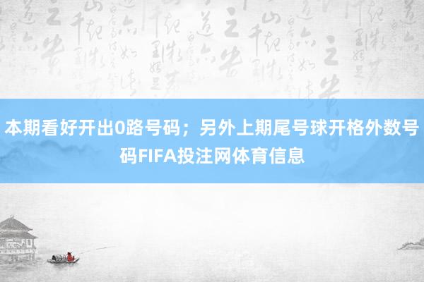 本期看好开出0路号码；另外上期尾号球开格外数号码FIFA投注网体育信息