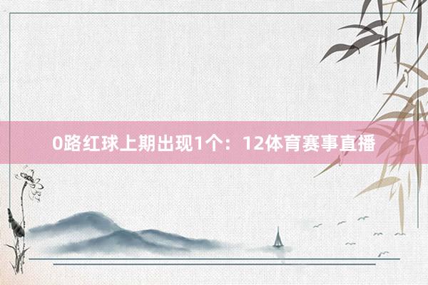 0路红球上期出现1个：12体育赛事直播