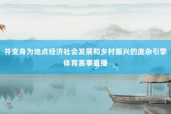 并变身为地点经济社会发展和乡村振兴的庞杂引擎体育赛事直播