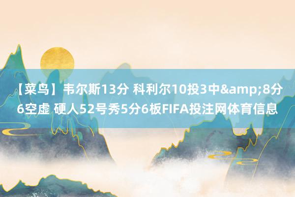 【菜鸟】韦尔斯13分 科利尔10投3中&8分6空虚 硬人52号秀5分6板FIFA投注网体育信息