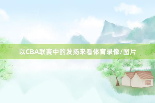 以CBA联赛中的发扬来看体育录像/图片