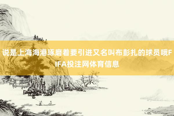 说是上海海港琢磨着要引进又名叫布彭扎的球员哦FIFA投注网体育信息