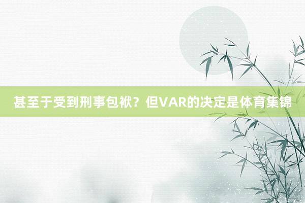 甚至于受到刑事包袱？但VAR的决定是体育集锦