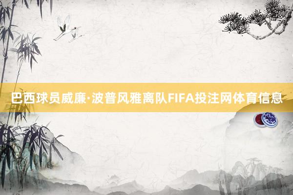 巴西球员威廉·波普风雅离队FIFA投注网体育信息