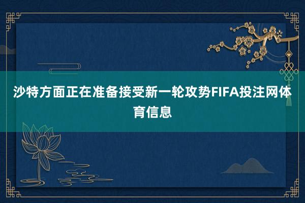 沙特方面正在准备接受新一轮攻势FIFA投注网体育信息