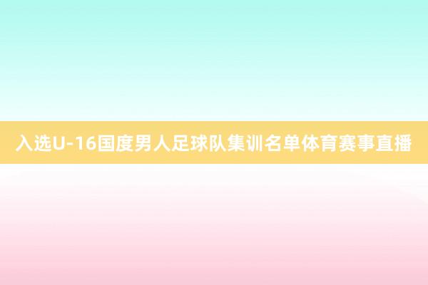 入选U-16国度男人足球队集训名单体育赛事直播