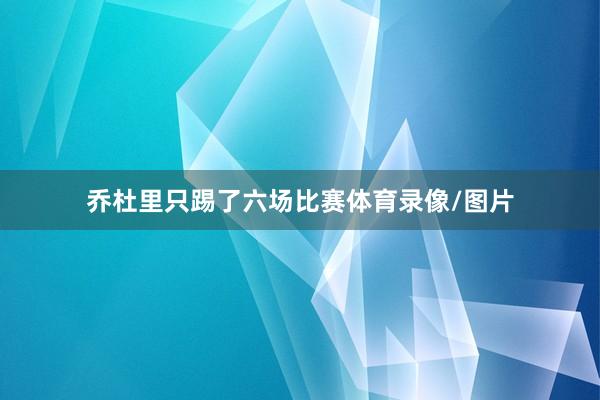 乔杜里只踢了六场比赛体育录像/图片