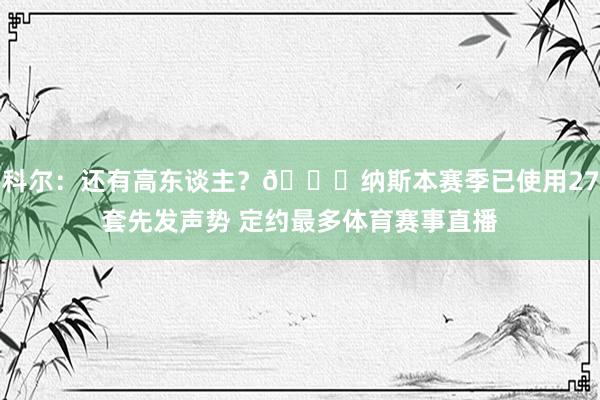 科尔：还有高东谈主？😂纳斯本赛季已使用27套先发声势 定约最多体育赛事直播