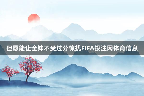 但愿能让全妹不受过分惊扰FIFA投注网体育信息