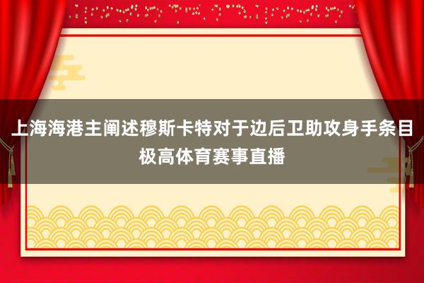 上海海港主阐述穆斯卡特对于边后卫助攻身手条目极高体育赛事直播