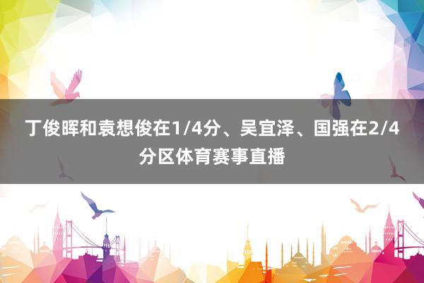 丁俊晖和袁想俊在1/4分、吴宜泽、国强在2/4分区体育赛事直播