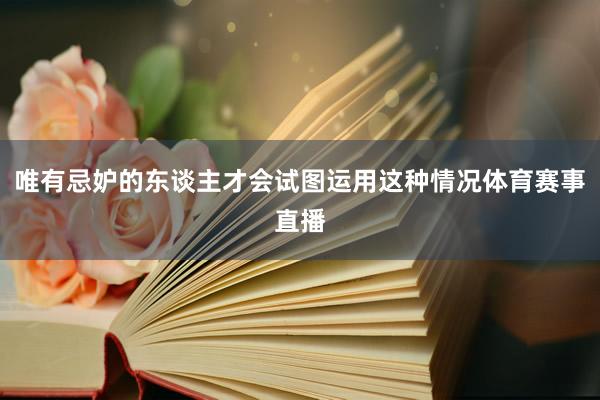 唯有忌妒的东谈主才会试图运用这种情况体育赛事直播