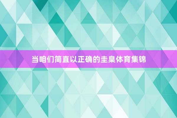 当咱们简直以正确的圭臬体育集锦