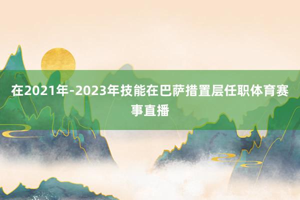 在2021年-2023年技能在巴萨措置层任职体育赛事直播